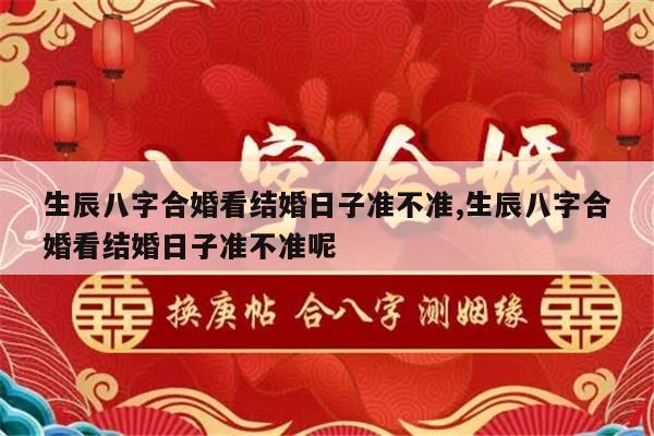 生辰八字合婚看结婚日子准不准,生辰八字合婚看结婚日子准不准呢