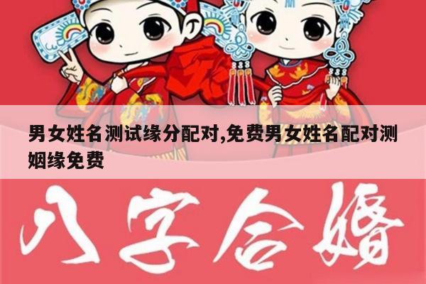 男女姓名测试缘分配对,免费男女姓名配对测姻缘免费