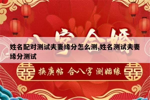 姓名配对测试夫妻缘分怎么测,姓名测试夫妻缘分测试
