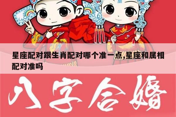星座配对跟生肖配对哪个准一点,星座和属相配对准吗