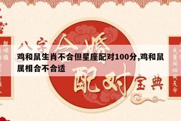 鸡和鼠生肖不合但星座配对100分,鸡和鼠属相合不合适