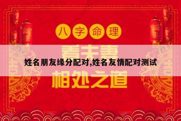 姓名朋友缘分配对,姓名友情配对测试