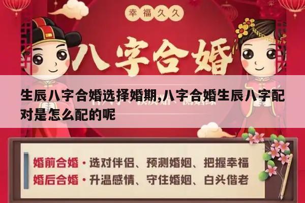 生辰八字合婚选择婚期,八字合婚生辰八字配对是怎么配的呢