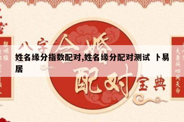 姓名缘分指数配对,姓名缘分配对测试 卜易居