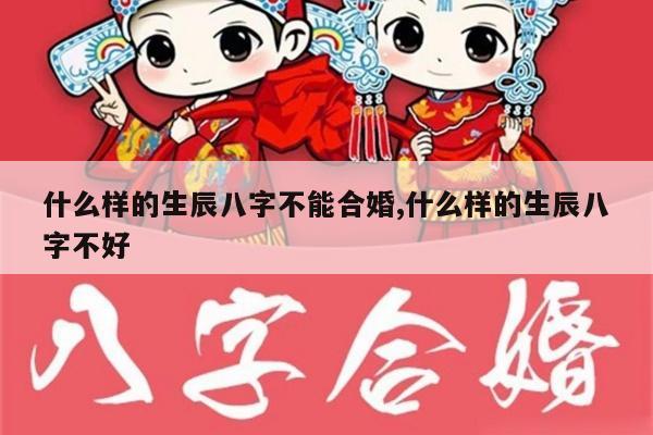 什么样的生辰八字不能合婚,什么样的生辰八字不好