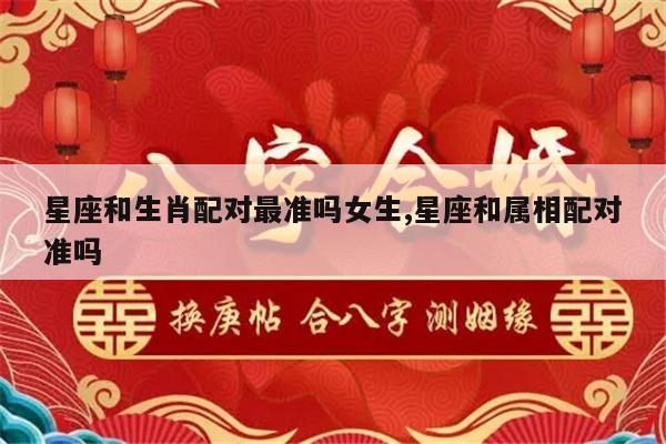 星座和生肖配对最准吗女生,星座和属相配对准吗