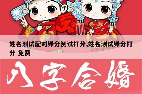 姓名测试配对缘分测试打分,姓名测试缘分打分 免费