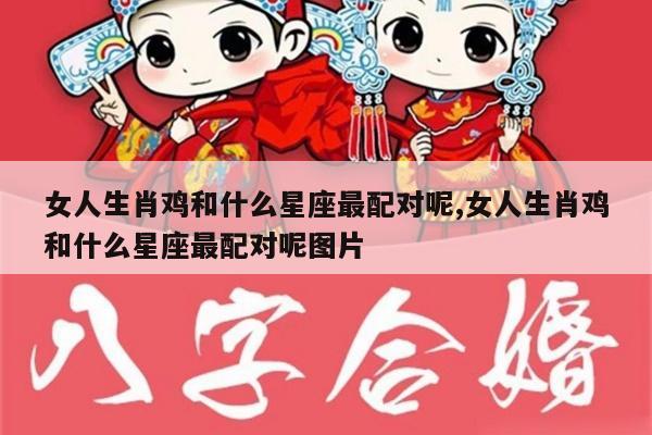 女人生肖鸡和什么星座最配对呢,女人生肖鸡和什么星座最配对呢图片