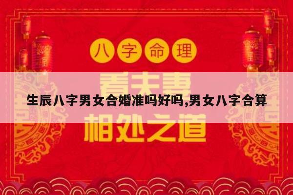 生辰八字男女合婚准吗好吗,男女八字合算