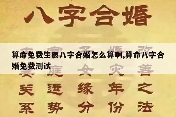 算命免费生辰八字合婚怎么算啊,算命八字合婚免费测试