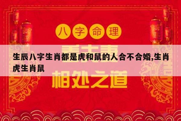 生辰八字生肖都是虎和鼠的人合不合婚,生肖虎生肖鼠