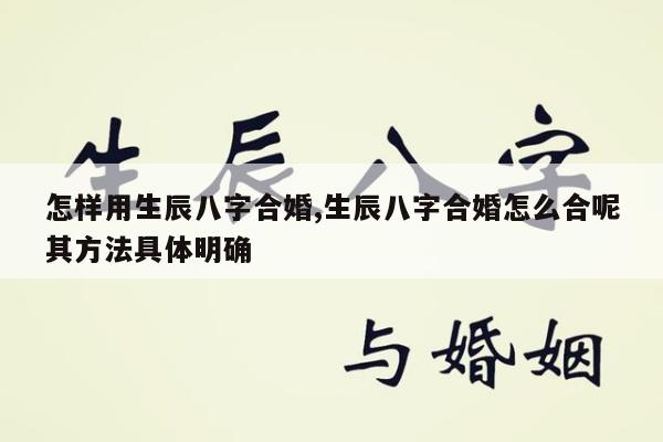 怎样用生辰八字合婚,生辰八字合婚怎么合呢其方法具体明确