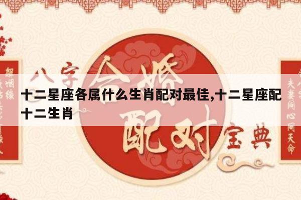 十二星座各属什么生肖配对最佳,十二星座配十二生肖