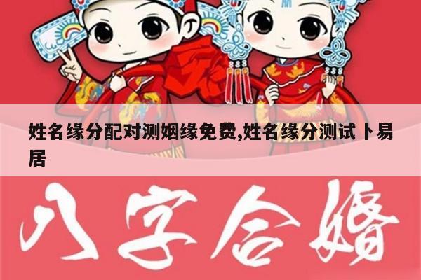 姓名缘分配对测姻缘免费,姓名缘分测试卜易居
