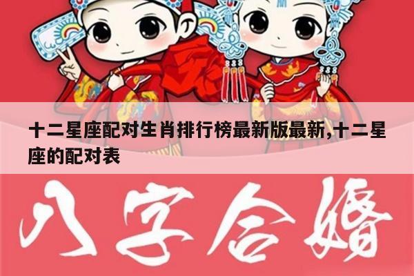 十二星座配对生肖排行榜最新版最新,十二星座的配对表