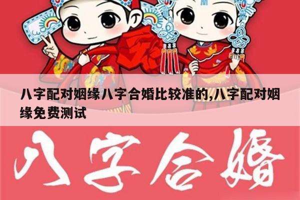 八字配对姻缘八字合婚比较准的,八字配对姻缘免费测试