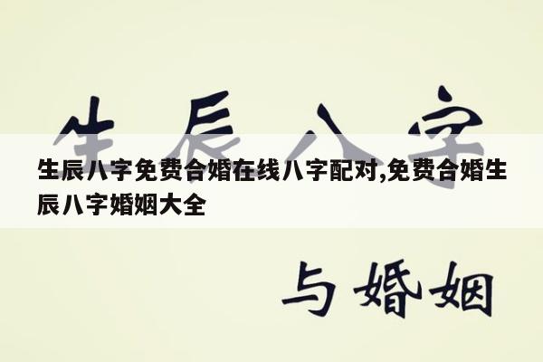 生辰八字免费合婚在线八字配对,免费合婚生辰八字婚姻大全