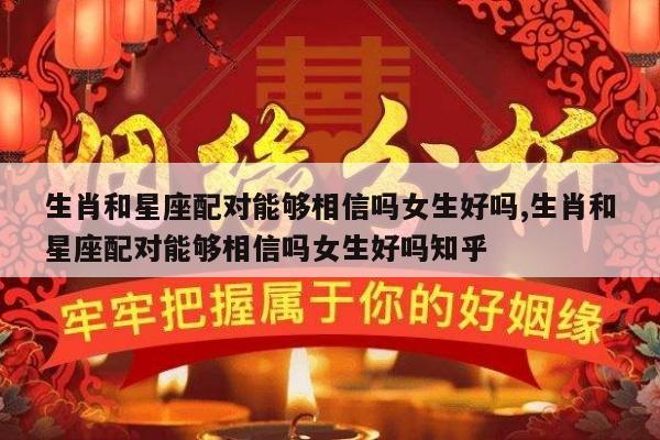 生肖和星座配对能够相信吗女生好吗,生肖和星座配对能够相信吗女生好吗知乎