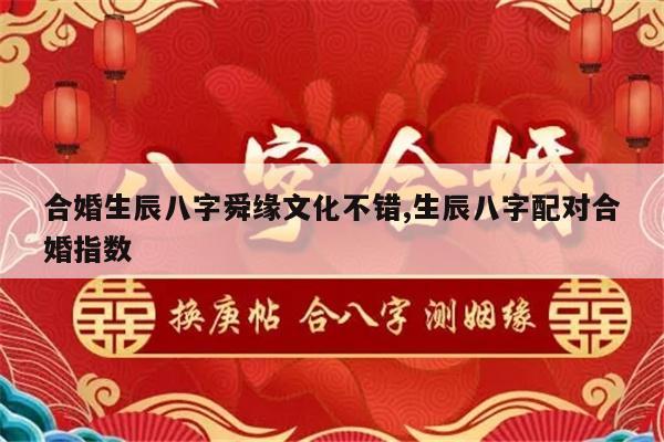 合婚生辰八字舜缘文化不错,生辰八字配对合婚指数
