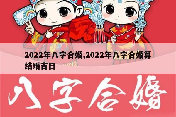 2022年八字合婚,2022年八字合婚算结婚吉日