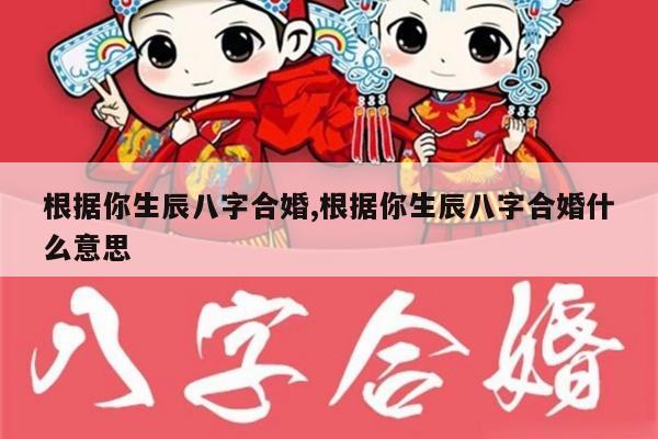 根据你生辰八字合婚,根据你生辰八字合婚什么意思
