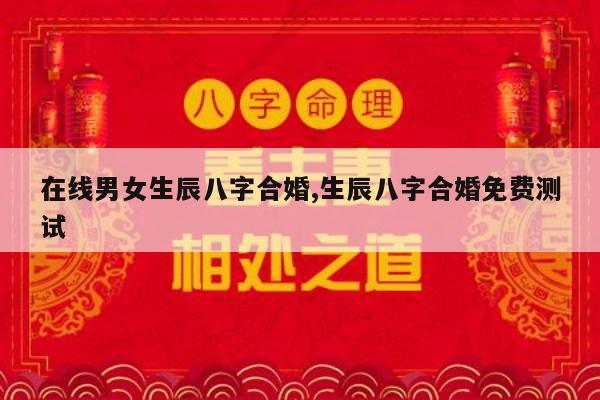 在线男女生辰八字合婚,生辰八字合婚免费测试