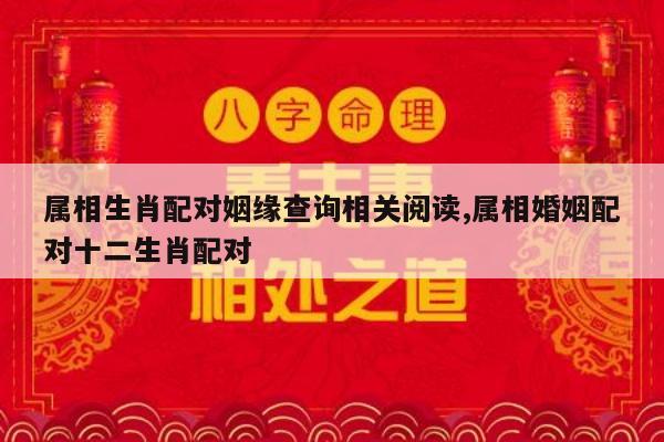属相生肖配对姻缘查询相关阅读,属相婚姻配对十二生肖配对