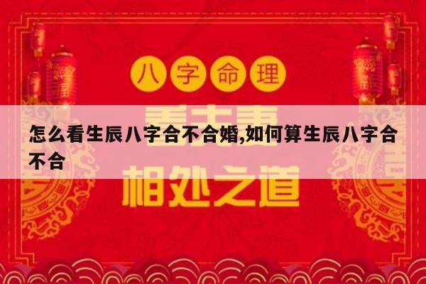 怎么看生辰八字合不合婚,如何算生辰八字合不合