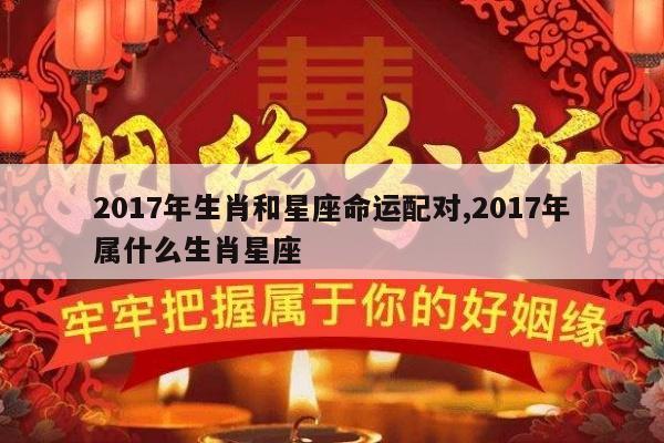 2017年生肖和星座命运配对,2017年属什么生肖星座