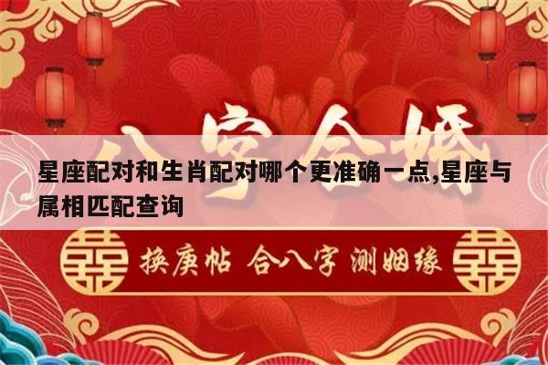 星座配对和生肖配对哪个更准确一点,星座与属相匹配查询