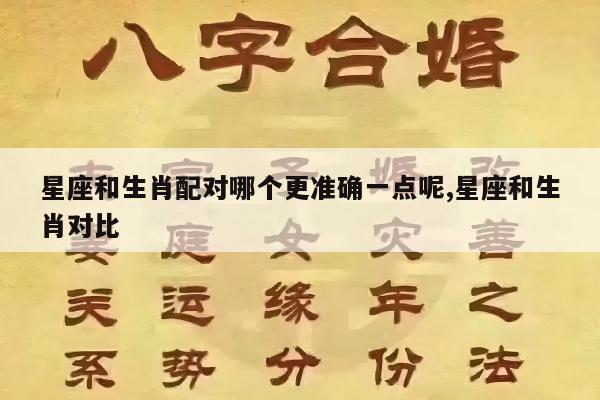星座和生肖配对哪个更准确一点呢,星座和生肖对比