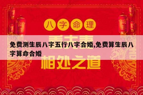 免费测生辰八字五行八字合婚,免费算生辰八字算命合婚