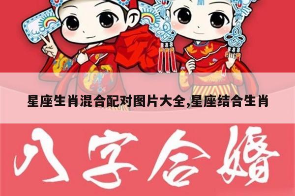 星座生肖混合配对图片大全,星座结合生肖