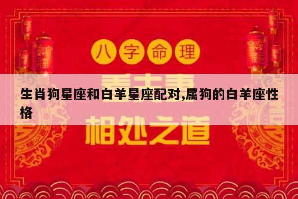 生肖狗星座和白羊星座配对,属狗的白羊座性格