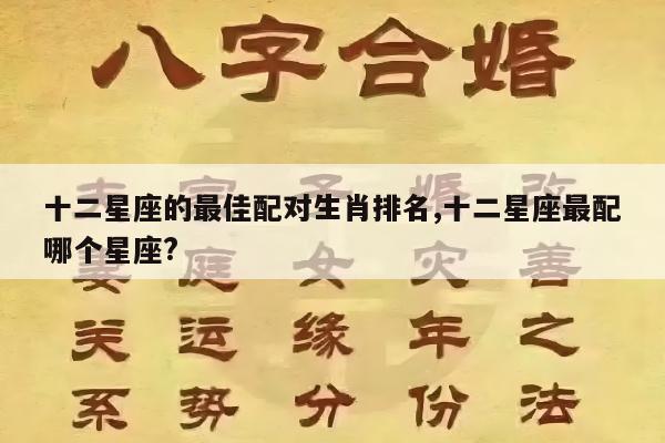 十二星座的最佳配对生肖排名,十二星座最配哪个星座?