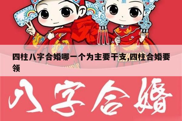 四柱八字合婚哪一个为主要干支,四柱合婚要领