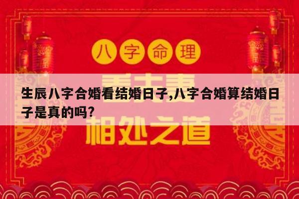 生辰八字合婚看结婚日子,八字合婚算结婚日子是真的吗?