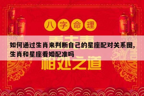 如何通过生肖来判断自己的星座配对关系图,生肖和星座看婚配准吗