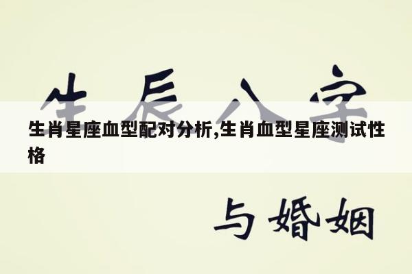 生肖星座血型配对分析,生肖血型星座测试性格