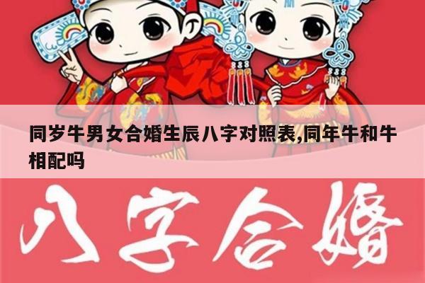 同岁牛男女合婚生辰八字对照表,同年牛和牛相配吗