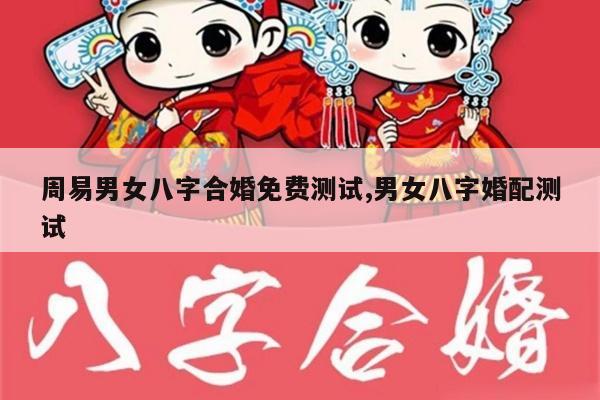 周易男女八字合婚免费测试,男女八字婚配测试