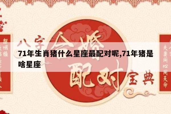71年生肖猪什么星座最配对呢,71年猪是啥星座