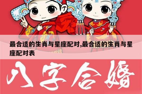 最合适的生肖与星座配对,最合适的生肖与星座配对表