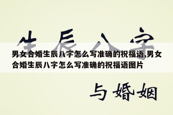 男女合婚生辰八字怎么写准确的祝福语,男女合婚生辰八字怎么写准确的祝福语图片