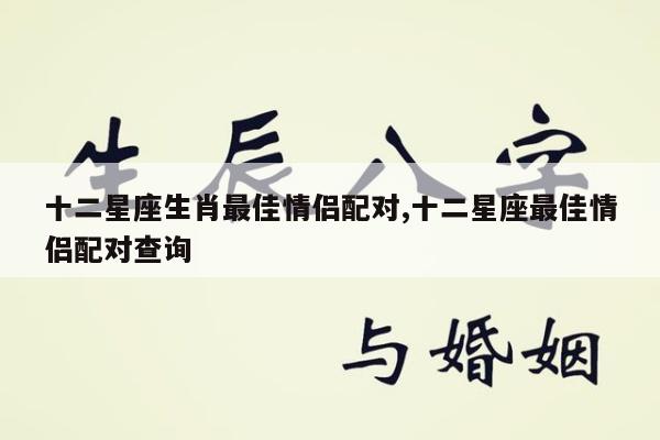 十二星座生肖最佳情侣配对,十二星座最佳情侣配对查询