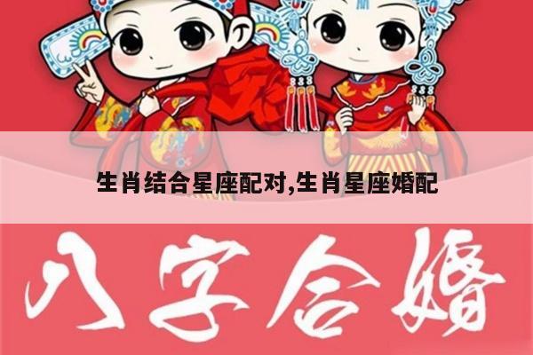 生肖结合星座配对,生肖星座婚配