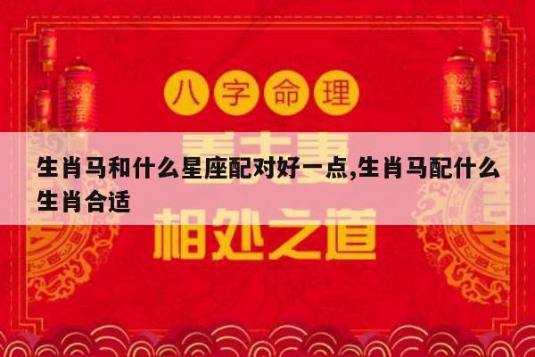 生肖马和什么星座配对好一点,生肖马配什么生肖合适