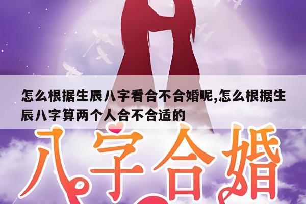 怎么根据生辰八字看合不合婚呢,怎么根据生辰八字算两个人合不合适的