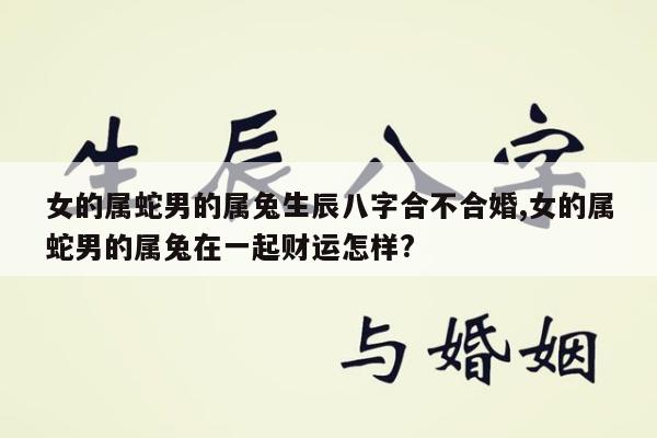 女的属蛇男的属兔生辰八字合不合婚,女的属蛇男的属兔在一起财运怎样?