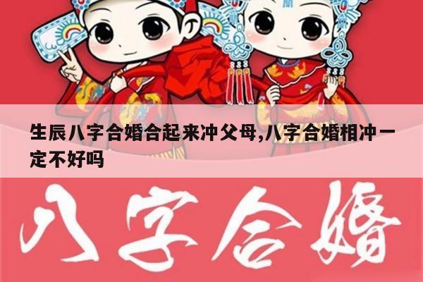 生辰八字合婚合起来冲父母,八字合婚相冲一定不好吗